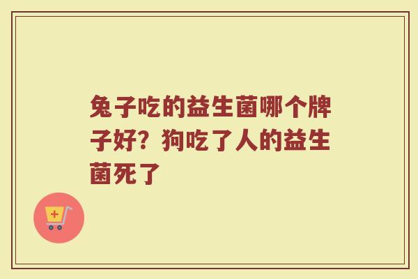 兔子吃的益生菌哪个牌子好？狗吃了人的益生菌死了