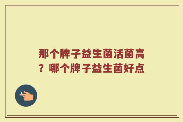 那个牌子益生菌活菌高？哪个牌子益生菌好点