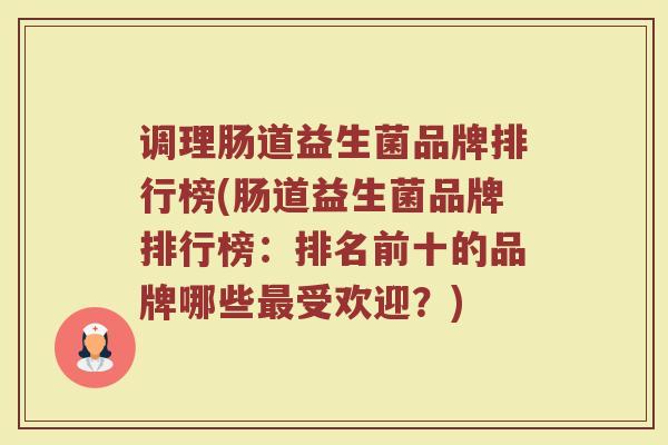 调理肠道益生菌品牌排行榜(肠道益生菌品牌排行榜：排名前十的品牌哪些最受欢迎？)