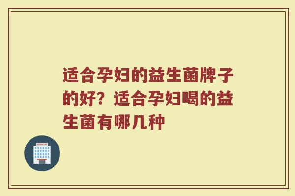 适合孕妇的益生菌牌子的好？适合孕妇喝的益生菌有哪几种