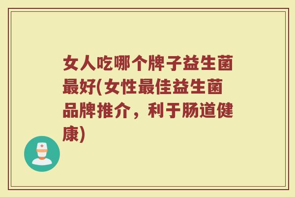 女人吃哪个牌子益生菌最好(女性最佳益生菌品牌推介，利于肠道健康)