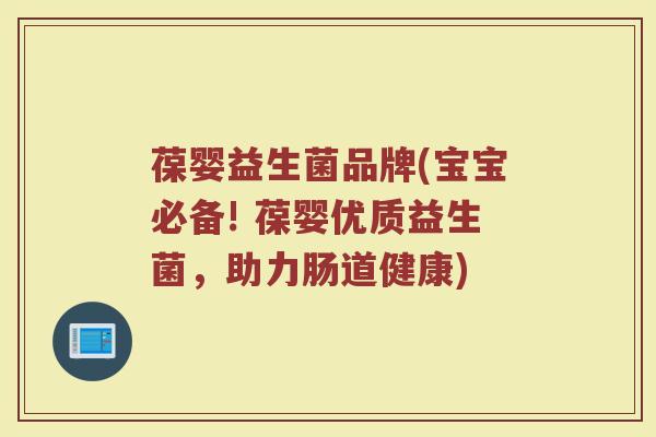 葆婴益生菌品牌(宝宝必备! 葆婴优质益生菌，助力肠道健康)