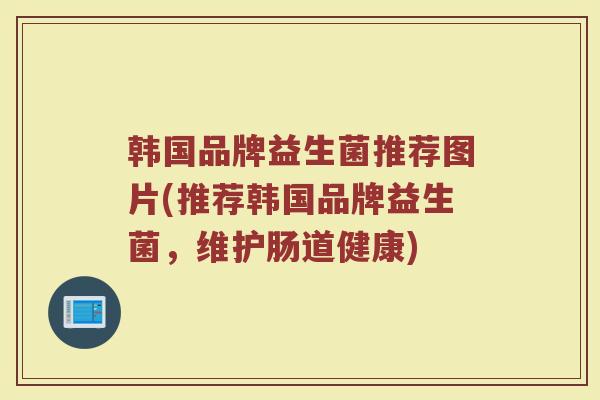 韩国品牌益生菌推荐图片(推荐韩国品牌益生菌，维护肠道健康)