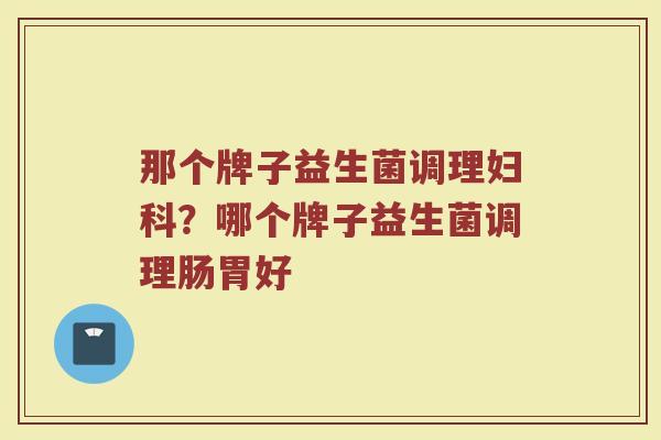 那个牌子益生菌调理妇科？哪个牌子益生菌调理肠胃好