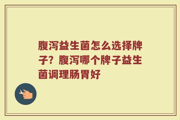 腹泻益生菌怎么选择牌子？腹泻哪个牌子益生菌调理肠胃好