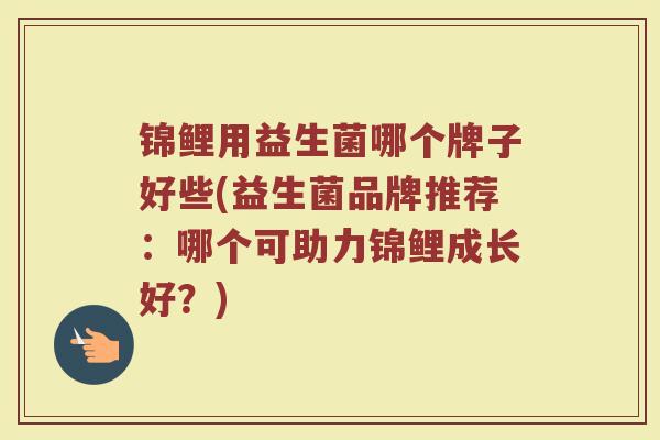 锦鲤用益生菌哪个牌子好些(益生菌品牌推荐：哪个可助力锦鲤成长好？)