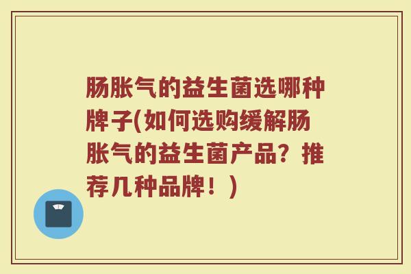 肠胀气的益生菌选哪种牌子(如何选购缓解肠胀气的益生菌产品？推荐几种品牌！)
