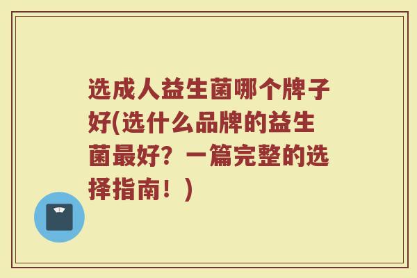 选成人益生菌哪个牌子好(选什么品牌的益生菌最好？一篇完整的选择指南！)