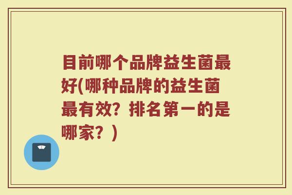 目前哪个品牌益生菌最好(哪种品牌的益生菌最有效？排名第一的是哪家？)