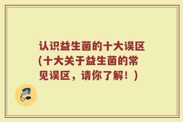 认识益生菌的十大误区(十大关于益生菌的常见误区，请你了解！)