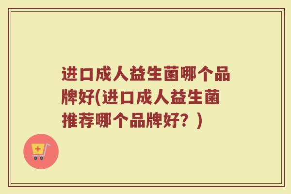 进口成人益生菌哪个品牌好(进口成人益生菌推荐哪个品牌好？)