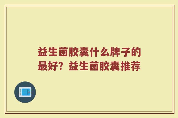 益生菌胶囊什么牌子的最好？益生菌胶囊推荐