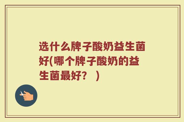 选什么牌子酸奶益生菌好(哪个牌子酸奶的益生菌最好？ )