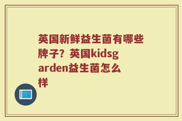 英国新鲜益生菌有哪些牌子？英国kidsgarden益生菌怎么样