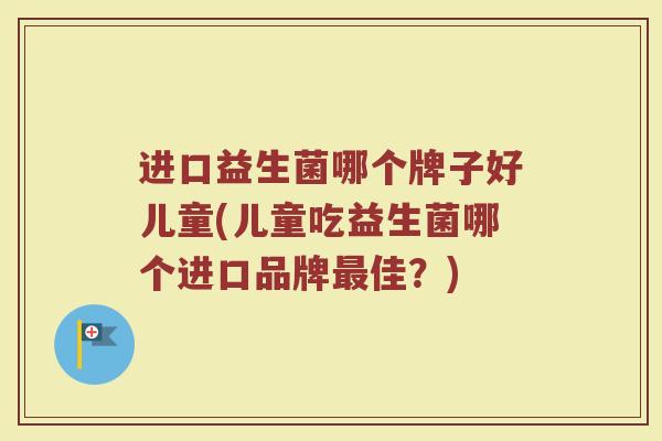 进口益生菌哪个牌子好儿童(儿童吃益生菌哪个进口品牌最佳？)
