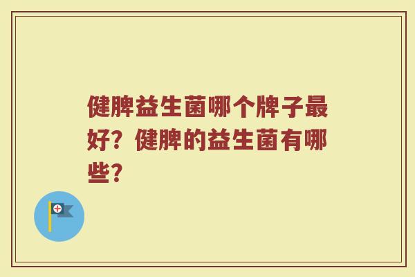 健脾益生菌哪个牌子最好？健脾的益生菌有哪些？