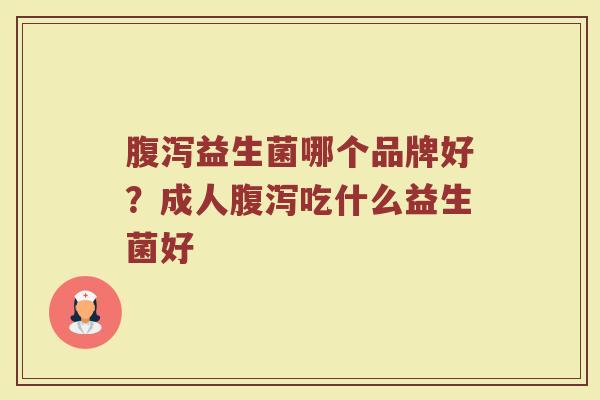 腹泻益生菌哪个品牌好？成人腹泻吃什么益生菌好