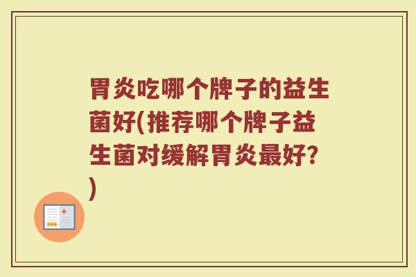 胃炎吃哪个牌子的益生菌好(推荐哪个牌子益生菌对缓解胃炎最好？)