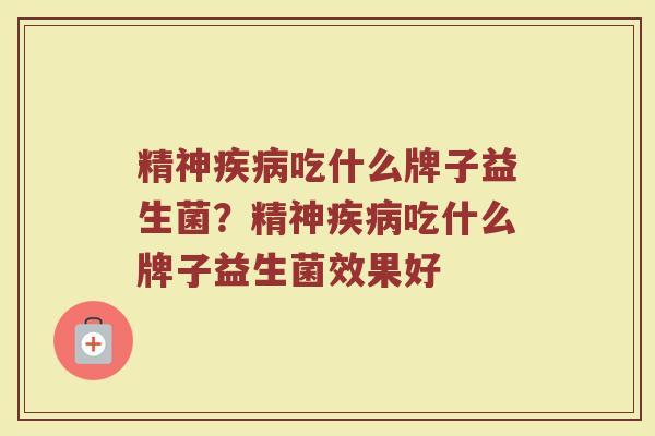 精神疾病吃什么牌子益生菌？精神疾病吃什么牌子益生菌效果好