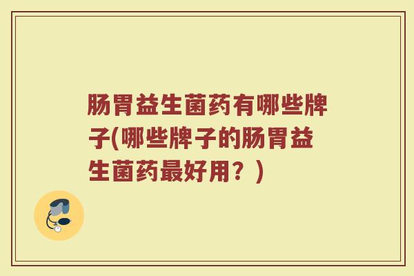 肠胃益生菌药有哪些牌子(哪些牌子的肠胃益生菌药最好用？)