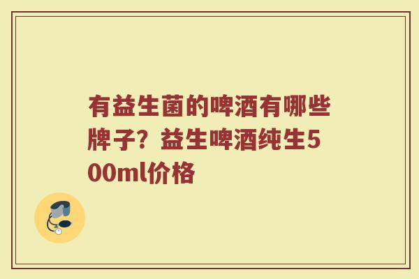 有益生菌的啤酒有哪些牌子？益生啤酒纯生500ml价格