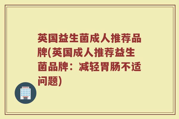 英国益生菌成人推荐品牌(英国成人推荐益生菌品牌：减轻胃肠不适问题)