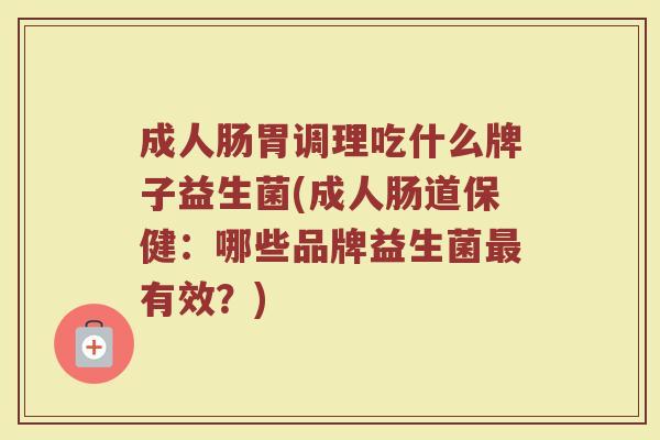 成人肠胃调理吃什么牌子益生菌(成人肠道保健：哪些品牌益生菌最有效？)