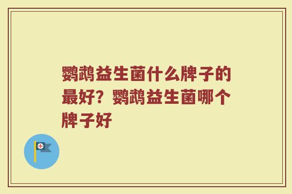 鹦鹉益生菌什么牌子的最好？鹦鹉益生菌哪个牌子好