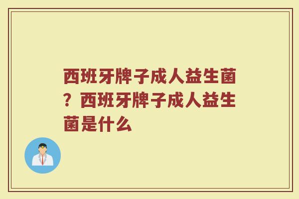 西班牙牌子成人益生菌？西班牙牌子成人益生菌是什么