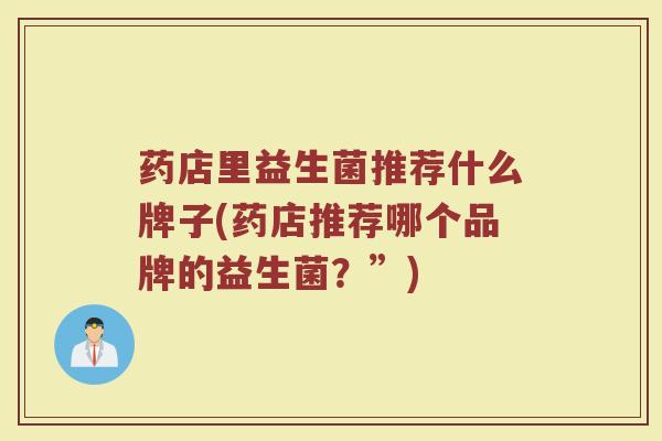 药店里益生菌推荐什么牌子(药店推荐哪个品牌的益生菌？”)