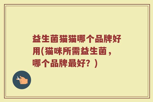 益生菌猫猫哪个品牌好用(猫咪所需益生菌，哪个品牌最好？)