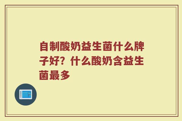 自制酸奶益生菌什么牌子好？什么酸奶含益生菌最多