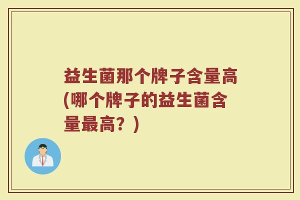 益生菌那个牌子含量高(哪个牌子的益生菌含量最高？)