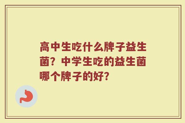 高中生吃什么牌子益生菌？中学生吃的益生菌哪个牌子的好？
