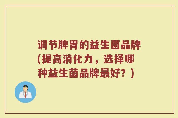 调节脾胃的益生菌品牌(提高消化力，选择哪种益生菌品牌最好？)