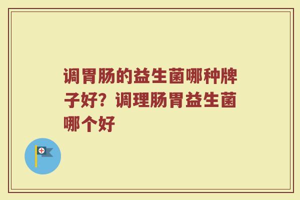 调胃肠的益生菌哪种牌子好？调理肠胃益生菌哪个好
