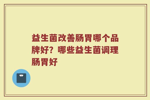 益生菌改善肠胃哪个品牌好？哪些益生菌调理肠胃好