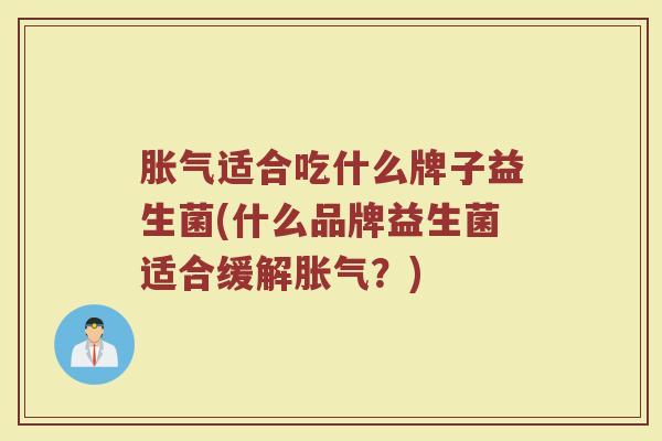 胀气适合吃什么牌子益生菌(什么品牌益生菌适合缓解胀气？)