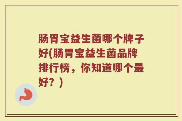 肠胃宝益生菌哪个牌子好(肠胃宝益生菌品牌排行榜，你知道哪个最好？)