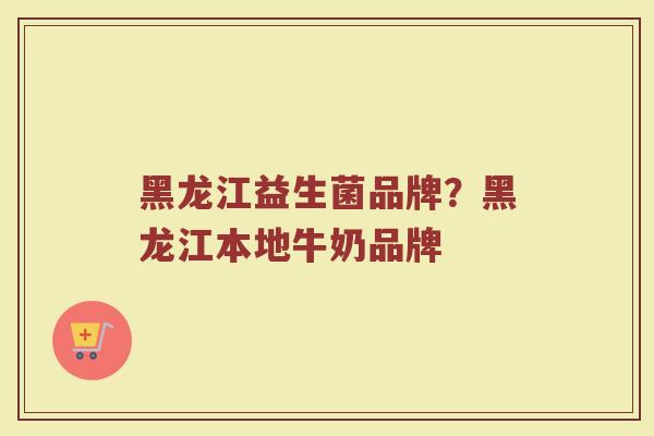 黑龙江益生菌品牌？黑龙江本地牛奶品牌