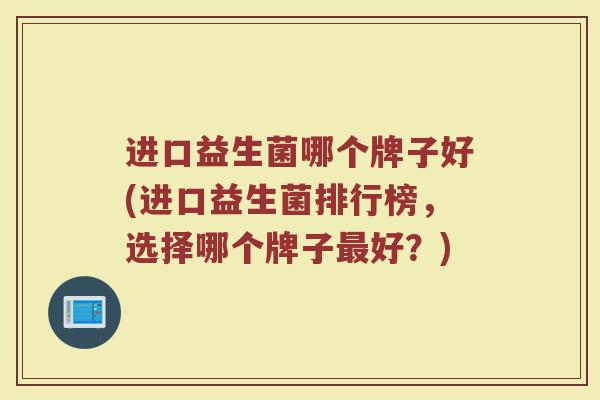 进口益生菌哪个牌子好(进口益生菌排行榜，选择哪个牌子最好？)
