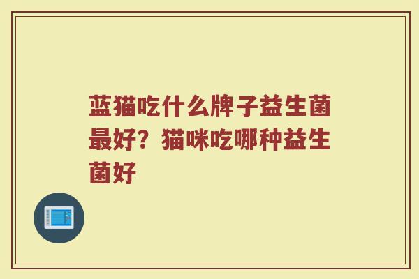 蓝猫吃什么牌子益生菌最好？猫咪吃哪种益生菌好