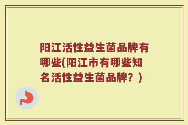阳江活性益生菌品牌有哪些(阳江市有哪些知名活性益生菌品牌？)