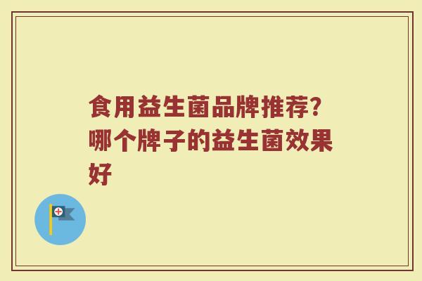食用益生菌品牌推荐？哪个牌子的益生菌效果好