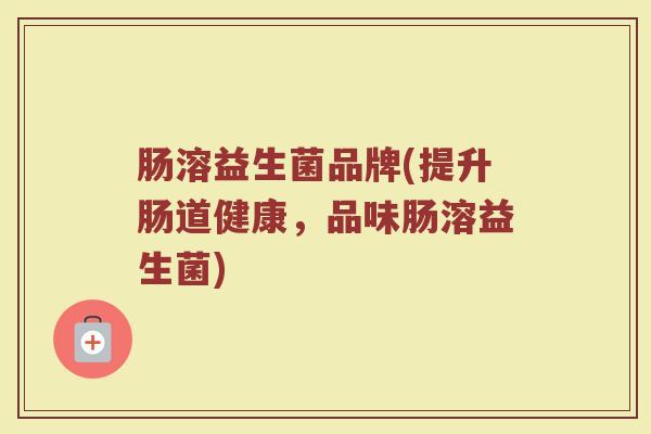 肠溶益生菌品牌(提升肠道健康，品味肠溶益生菌)