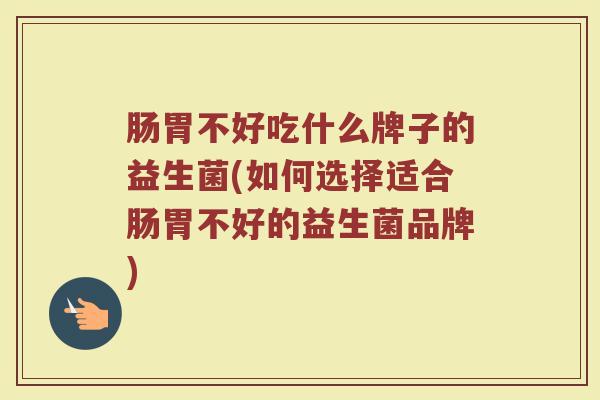 肠胃不好吃什么牌子的益生菌(如何选择适合肠胃不好的益生菌品牌)