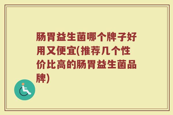 肠胃益生菌哪个牌子好用又便宜(推荐几个性价比高的肠胃益生菌品牌)