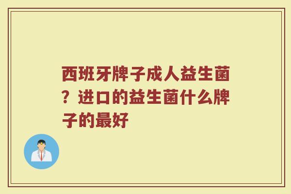 西班牙牌子成人益生菌？进口的益生菌什么牌子的最好