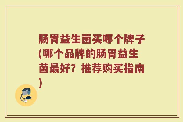 肠胃益生菌买哪个牌子(哪个品牌的肠胃益生菌最好？推荐购买指南)