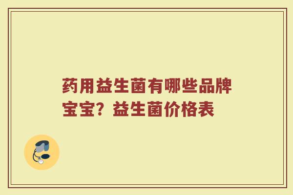 药用益生菌有哪些品牌宝宝？益生菌价格表